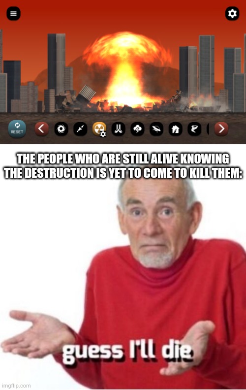 THE PEOPLE WHO ARE STILL ALIVE KNOWING THE DESTRUCTION IS YET TO COME TO KILL THEM: | image tagged in guess i'll die | made w/ Imgflip meme maker