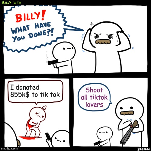 TIKTOK DIE | I donated 855k$ to tik tok; Shoot all tiktok lovers | image tagged in billy what have you done | made w/ Imgflip meme maker