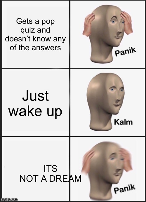 Panik Kalm Panik Meme | Gets a pop quiz and doesn’t know any of the answers; Just wake up; ITS NOT A DREAM | image tagged in memes,panik kalm panik | made w/ Imgflip meme maker