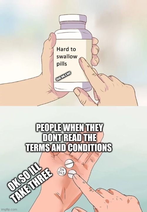 it says it right there! | TAKE ONE A DAY; PEOPLE WHEN THEY DONT READ THE TERMS AND CONDITIONS; OK SO ILL TAKE THREE | image tagged in memes,hard to swallow pills | made w/ Imgflip meme maker