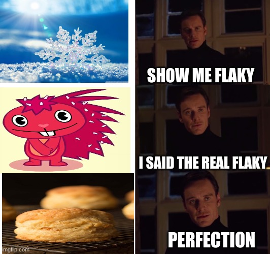 they so flakey | SHOW ME FLAKY; I SAID THE REAL FLAKY; PERFECTION | image tagged in perfection | made w/ Imgflip meme maker