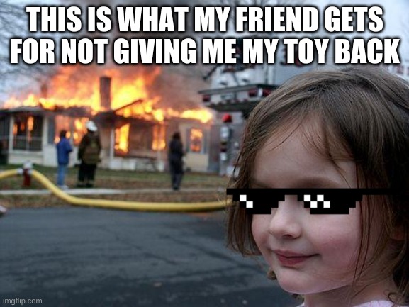 just share a toy | THIS IS WHAT MY FRIEND GETS FOR NOT GIVING ME MY TOY BACK | image tagged in memes,disaster girl | made w/ Imgflip meme maker
