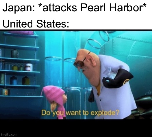 Some non-accurate history for you | Japan: *attacks Pearl Harbor*; United States: | image tagged in blank white template,do you want to explode,funny,memes,pearl harbor,hiroshima | made w/ Imgflip meme maker