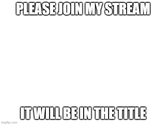 https://imgflip.com/m/Random_Posts | PLEASE JOIN MY STREAM; IT WILL BE IN THE TITLE | image tagged in blank white template | made w/ Imgflip meme maker