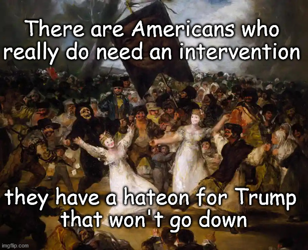 Americans in need of an intervention | There are Americans who really do need an intervention; they have a hateon for Trump 
that won't go down | image tagged in politics | made w/ Imgflip meme maker