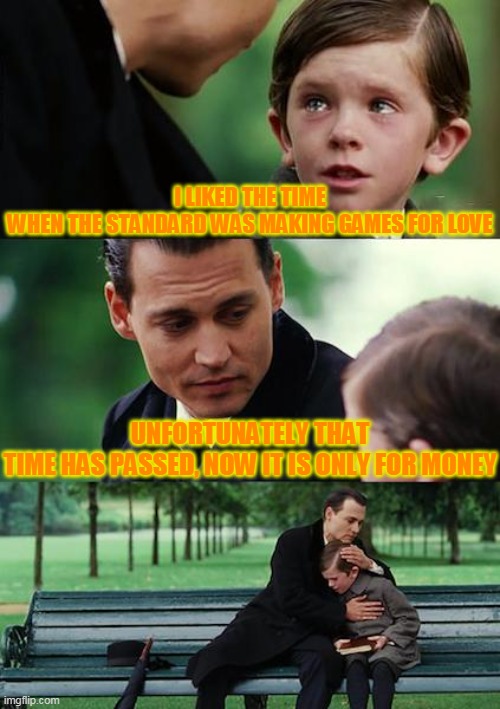 Finding Neverland | I LIKED THE TIME WHEN THE STANDARD WAS MAKING GAMES FOR LOVE; UNFORTUNATELY THAT TIME HAS PASSED, NOW IT IS ONLY FOR MONEY | image tagged in memes,finding neverland | made w/ Imgflip meme maker