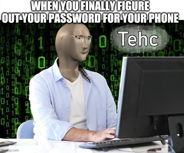 tehc | WHEN YOU FINALLY FIGURE OUT YOUR PASSWORD FOR YOUR PHONE | image tagged in tehc | made w/ Imgflip meme maker