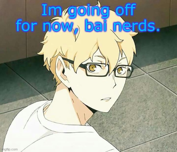 Im going off for now, bai nerds. | made w/ Imgflip meme maker