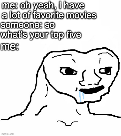 this always happens whenever people ask me favorite anything | me: oh yeah, i have a lot of favorite movies; someone: so what's your top five; me: | image tagged in brainless | made w/ Imgflip meme maker