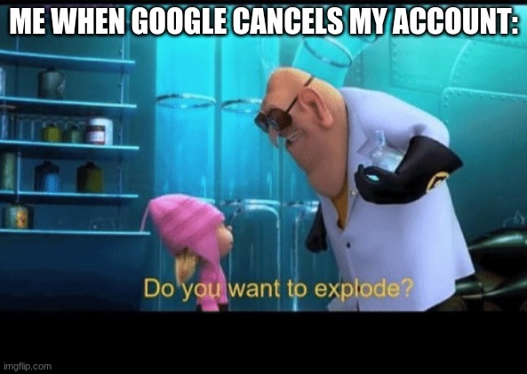 Do you want to explode | ME WHEN GOOGLE CANCELS MY ACCOUNT: | image tagged in do you want to explode | made w/ Imgflip meme maker