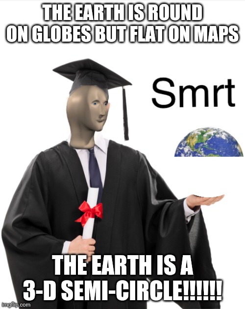 Meme man smart | THE EARTH IS ROUND ON GLOBES BUT FLAT ON MAPS; THE EARTH IS A 3-D SEMI-CIRCLE!!!!!! | image tagged in meme man smart | made w/ Imgflip meme maker