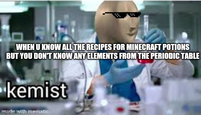 kemist | WHEN U KNOW ALL THE RECIPES FOR MINECRAFT POTIONS BUT YOU DON'T KNOW ANY ELEMENTS FROM THE PERIODIC TABLE | image tagged in kemist | made w/ Imgflip meme maker