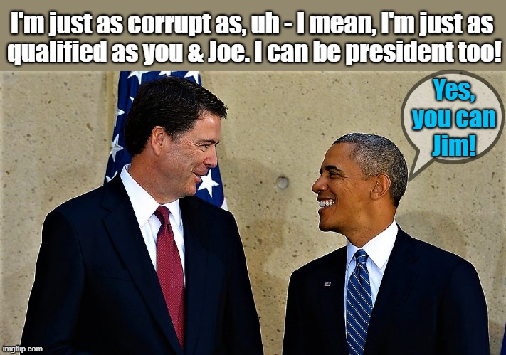 jim comey and barack obama | I'm just as corrupt as, uh - I mean, I'm just as 
qualified as you & Joe. I can be president too! Yes,
you can
Jim! | image tagged in political meme,political humor,president,jim comey,obama and comey,corrupt | made w/ Imgflip meme maker