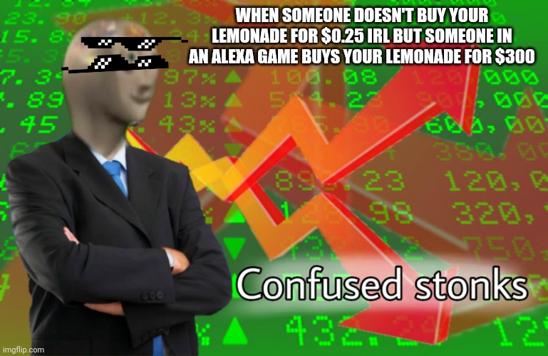 Confused Stonks | WHEN SOMEONE DOESN'T BUY YOUR LEMONADE FOR $0.25 IRL BUT SOMEONE IN AN ALEXA GAME BUYS YOUR LEMONADE FOR $300 | image tagged in confused stonks | made w/ Imgflip meme maker