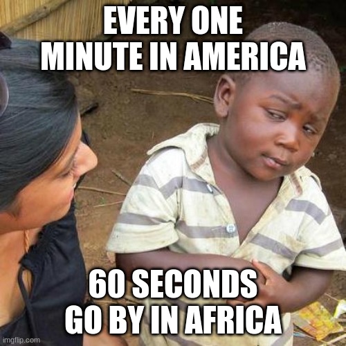 Third World Skeptical Kid | EVERY ONE MINUTE IN AMERICA; 60 SECONDS GO BY IN AFRICA | image tagged in memes,third world skeptical kid | made w/ Imgflip meme maker