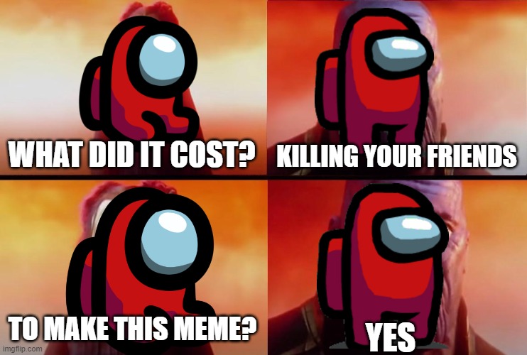 thanos what did it cost | WHAT DID IT COST? KILLING YOUR FRIENDS TO MAKE THIS MEME? YES | image tagged in thanos what did it cost | made w/ Imgflip meme maker