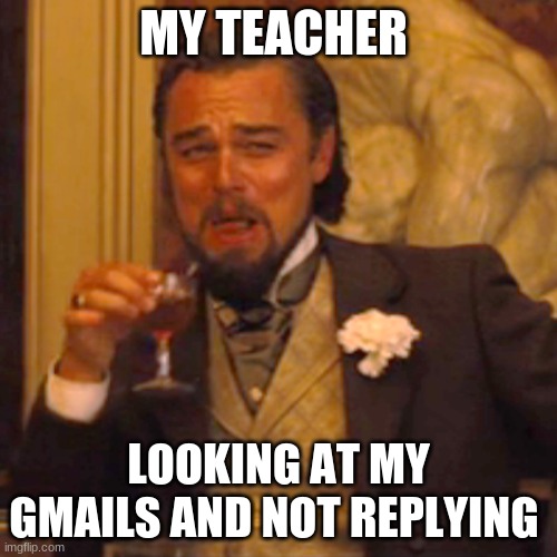 so true | MY TEACHER; LOOKING AT MY GMAILS AND NOT REPLYING | image tagged in memes,laughing leo,relatable | made w/ Imgflip meme maker