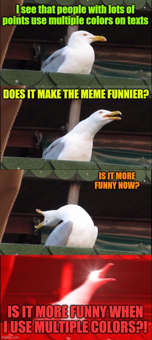 YOU DIDN'T RESPONSE ME | I see that people with lots of points use multiple colors on texts; DOES IT MAKE THE MEME FUNNIER? IS IT MORE FUNNY NOW? IS IT MORE FUNNY WHEN I USE MULTIPLE COLORS?! | image tagged in memes,inhaling seagull | made w/ Imgflip meme maker