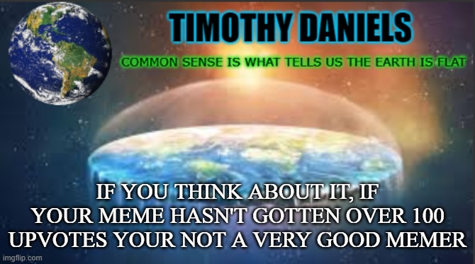 its true doe | IF YOU THINK ABOUT IT, IF YOUR MEME HASN'T GOTTEN OVER 100 UPVOTES YOUR NOT A VERY GOOD MEMER | image tagged in daniels template | made w/ Imgflip meme maker