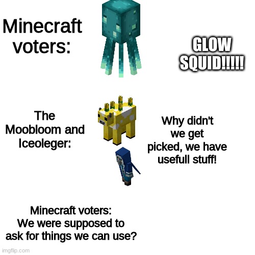 Blank Transparent Square Meme | Minecraft voters:; GLOW SQUID!!!!! The Moobloom and Iceoleger:; Why didn't we get picked, we have usefull stuff! Minecraft voters: We were supposed to ask for things we can use? | image tagged in memes,blank transparent square | made w/ Imgflip meme maker