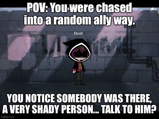 . . . | POV: You were chased into a random ally way. YOU NOTICE SOMEBODY WAS THERE, A VERY SHADY PERSON... TALK TO HIM? | made w/ Imgflip meme maker