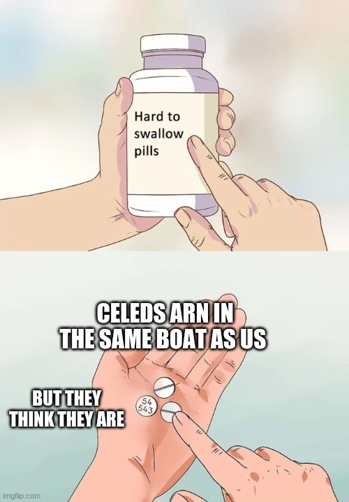 Hard To Swallow Pills | CELEDS ARN IN THE SAME BOAT AS US; BUT THEY THINK THEY ARE | image tagged in memes,hard to swallow pills | made w/ Imgflip meme maker
