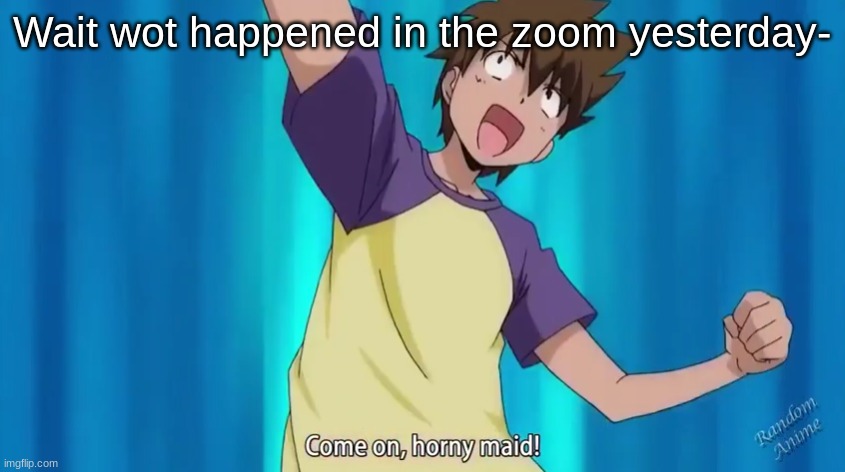 I left lmao- | Wait wot happened in the zoom yesterday- | image tagged in come on horny maid | made w/ Imgflip meme maker