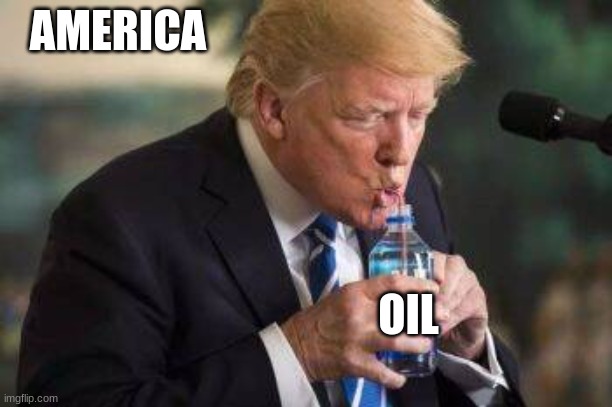 so thirsty | AMERICA; OIL | image tagged in donald trump,america,so true memes,trump,president | made w/ Imgflip meme maker