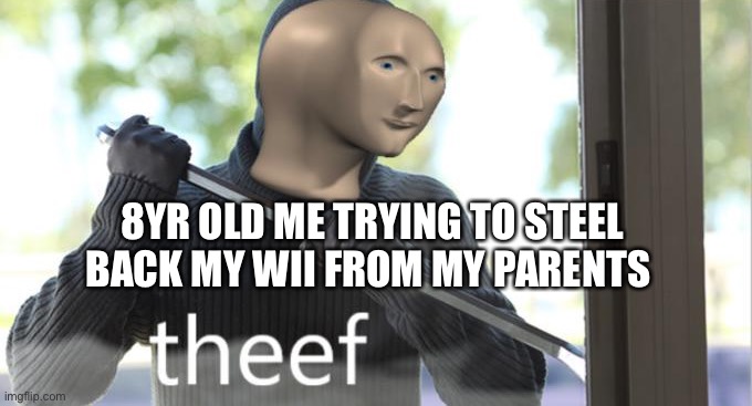 Theef | 8YR OLD ME TRYING TO STEEL BACK MY WII FROM MY PARENTS | image tagged in theef | made w/ Imgflip meme maker