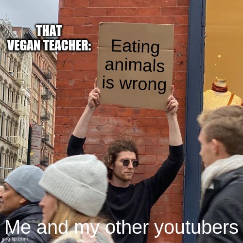 That vegan techer af!!!!!!! | THAT VEGAN TEACHER:; Eating animals is wrong; Me and my other youtubers | image tagged in memes,guy holding cardboard sign,thatveganteacher | made w/ Imgflip meme maker