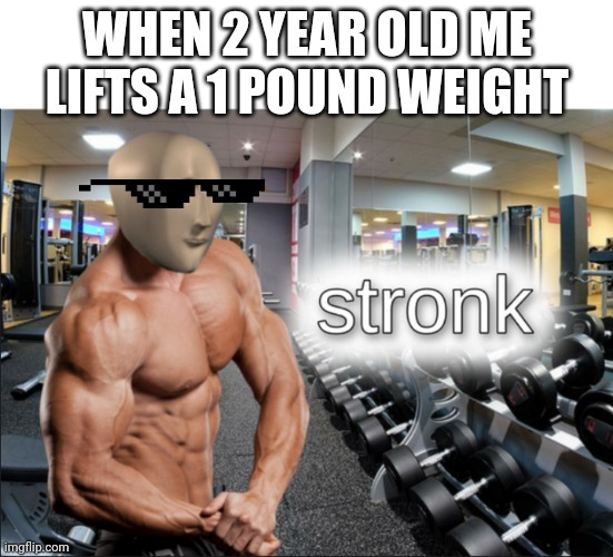 stronks | WHEN 2 YEAR OLD ME LIFTS A 1 POUND WEIGHT | image tagged in stronks | made w/ Imgflip meme maker