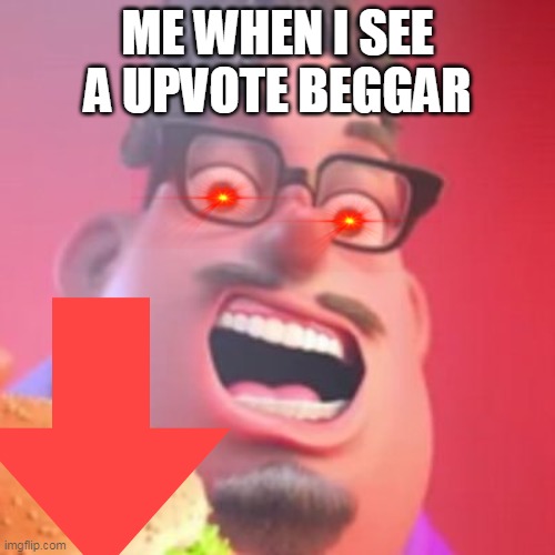 upvote beggar | ME WHEN I SEE A UPVOTE BEGGAR | image tagged in upvote beggars | made w/ Imgflip meme maker