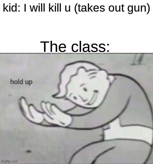 Hol up | kid: I will kill u (takes out gun); The class: | image tagged in fallout hold up with space on the top | made w/ Imgflip meme maker
