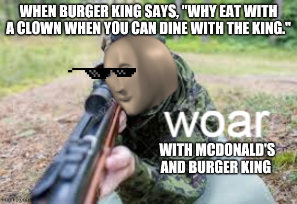 woar | WHEN BURGER KING SAYS, "WHY EAT WITH A CLOWN WHEN YOU CAN DINE WITH THE KING."; WITH MCDONALD'S AND BURGER KING | image tagged in woar | made w/ Imgflip meme maker