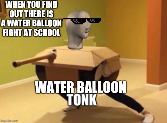 Tonk | WHEN YOU FIND OUT THERE IS A WATER BALLOON FIGHT AT SCHOOL; WATER BALLOON | image tagged in tonk | made w/ Imgflip meme maker