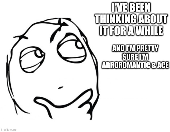 i'm 90% sure i'm abro & ace but i'm still questioning | I'VE BEEN THINKING ABOUT IT FOR A WHILE; AND I'M PRETTY SURE I'M ABROROMANTIC & ACE | image tagged in hmmm | made w/ Imgflip meme maker