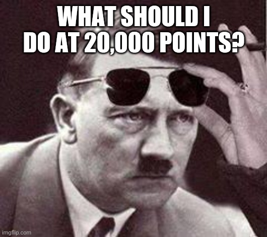 hitler sunglasses | WHAT SHOULD I DO AT 20,000 POINTS? | image tagged in hitler sunglasses | made w/ Imgflip meme maker