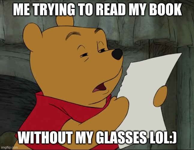 Winnie The Pooh | ME TRYING TO READ MY BOOK; WITHOUT MY GLASSES LOL:) | image tagged in winnie the pooh | made w/ Imgflip meme maker
