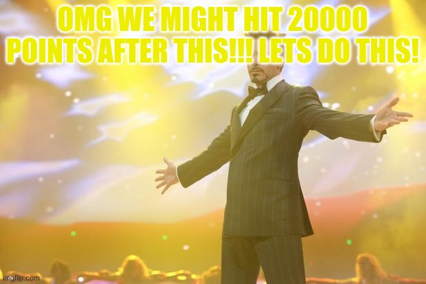 Tony Stark success | OMG WE MIGHT HIT 20000 POINTS AFTER THIS!!! LETS DO THIS! | image tagged in tony stark success | made w/ Imgflip meme maker