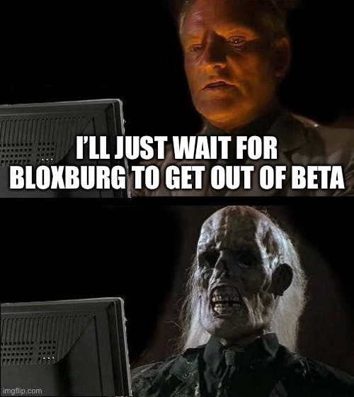 Pls just update already | I’LL JUST WAIT FOR BLOXBURG TO GET OUT OF BETA | image tagged in memes,i'll just wait here | made w/ Imgflip meme maker