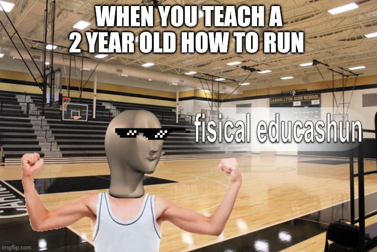 Meme Man fisical educashun | WHEN YOU TEACH A 2 YEAR OLD HOW TO RUN | image tagged in meme man fisical educashun | made w/ Imgflip meme maker
