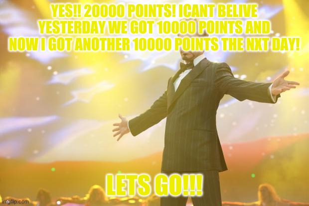 Tony Stark success | YES!! 20000 POINTS! ICANT BELIVE YESTERDAY WE GOT 10000 POINTS AND NOW I GOT ANOTHER 10000 POINTS THE NXT DAY! LETS GO!!! | image tagged in tony stark success | made w/ Imgflip meme maker