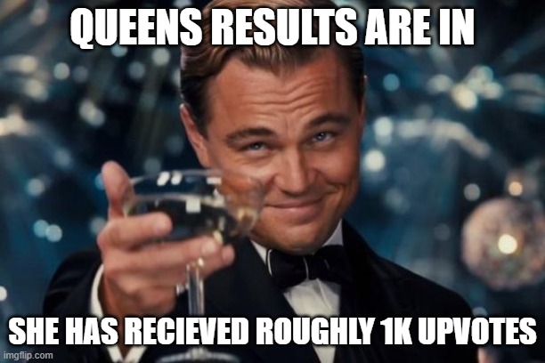 Leonardo Dicaprio Cheers | QUEENS RESULTS ARE IN; SHE HAS RECIEVED ROUGHLY 1K UPVOTES | image tagged in memes,leonardo dicaprio cheers | made w/ Imgflip meme maker