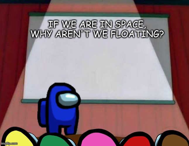 :) | IF WE ARE IN SPACE, WHY AREN'T WE FLOATING? | image tagged in among us lisa presentation | made w/ Imgflip meme maker