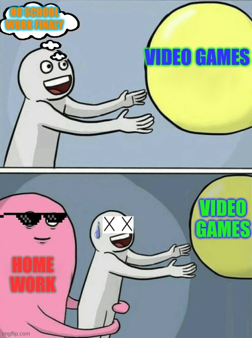 home work | NO SCHOOL WORK FINALY; VIDEO GAMES; VIDEO GAMES; HOME WORK | image tagged in memes,running away balloon | made w/ Imgflip meme maker