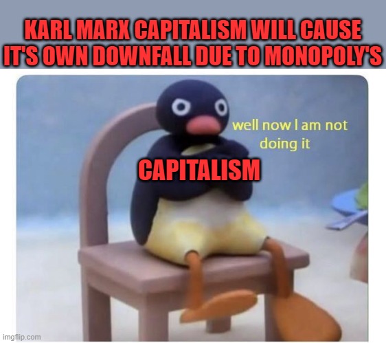Karl Marx vs capitalism | KARL MARX CAPITALISM WILL CAUSE IT'S OWN DOWNFALL DUE TO MONOPOLY'S; CAPITALISM | image tagged in well now i am not doing it,history,capitalism | made w/ Imgflip meme maker