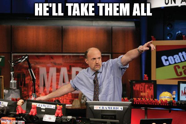 Mad Money Jim Cramer Meme | HE'LL TAKE THEM ALL | image tagged in memes,mad money jim cramer | made w/ Imgflip meme maker