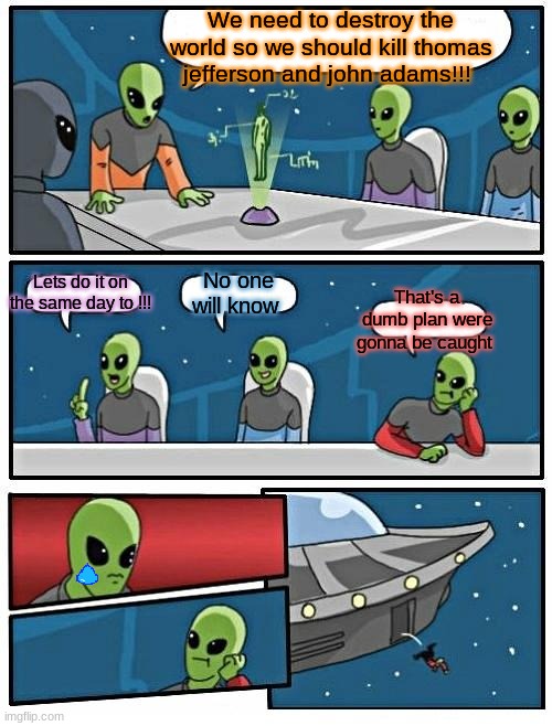 {cole dodds history joke} those aliens meme | We need to destroy the world so we should kill thomas jefferson and john adams!!! Lets do it on the same day to !!! No one will know; That's a dumb plan were gonna be caught | image tagged in memes,alien meeting suggestion | made w/ Imgflip meme maker