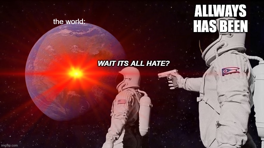 When you find out what the world is: | ALLWAYS HAS BEEN; the world:; WAIT ITS ALL HATE? | image tagged in astronaut,hate,world | made w/ Imgflip meme maker