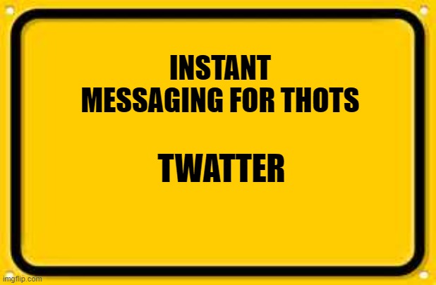 Blank Yellow Sign | INSTANT MESSAGING FOR THOTS; TWATTER | image tagged in memes,blank yellow sign | made w/ Imgflip meme maker